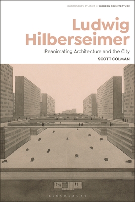 Ludwig Hilberseimer: Reanimating Architecture and the City (Bloomsbury Studies in Modern Architecture, 3)