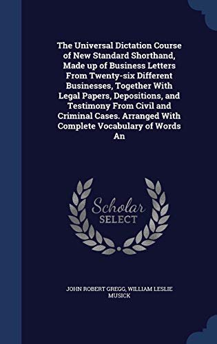 The Universal Dictation Course of New Standard Shorthand, Made up of Business Letters From Twenty-six Different Businesses, Together With Legal ... Arranged With Complete Vocabulary of Words An (Hardcover)