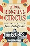 Three Ringling Circus: A History of Sarasota, Florida, and the Famous Ringling Brothers Three Ringling Circus: A History of Sarasota, Florida, and the Famous Ringling Brothers