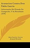 Acusacion Contra Don Pablo Garcia: Gobernador Del Estado De Campeche, Y Su Resultado (1870) (Spanish Edition)