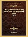 New England's Present Sufferings Under Their Cruel Neighboring Indians (1675) New England's Present Sufferings Under Their Cruel Neighboring Indians (1675)