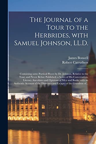 The Journal of a Tour to the Herbrides, With Samuel Johnson, LL.D.; Containing Some Poetical Pieces by Dr. Johnson, Relative to the Tour, and Never ... and Opinions of Men and Books; With...