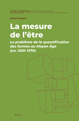 La mesure de l’être: Le problème de la quantification des formes au Moyen Âge (ca. 1250–1370) (History of Metaphysics: Ancient, Medieval, Modern, 3)