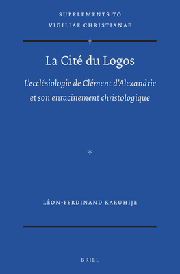 La Cité du Logos: L’ecclésiologie de Clément d’Alexandrie et son enracinement christologique (Vigiliae Christianae, Supplements, 173)
