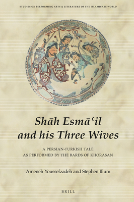 Shāh Esmā‘il and his Three Wives: A Persian-Turkish Tale as Performed by the Bards of Khorasan (Studies on Performing Arts & Literature of the Islamicate World, 12)