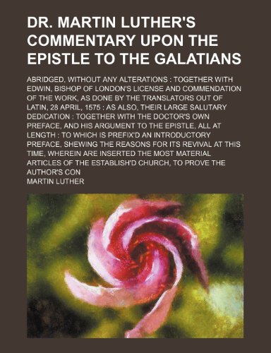 Dr. Martin Luther's Commentary Upon the Epistle to the Galatians; Abridged, Without Any Alterations Together with Edwin, Bishop of London's License an