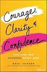 Courage, Clarity, and Confidence: Redefine Success and the Way You Work Courage, Clarity, and Confidence: Redefine Success and the Way You Work