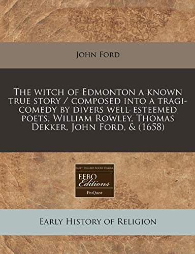 The witch of Edmonton a known true story / composed into a tragi-comedy by divers well-esteemed poets, William Rowley, Thomas Dekker, John Ford, &
