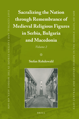 Sacralizing the Nation through Remembrance of Medieval Religious Figures in Serbia, Bulgaria and Macedonia (East Central and Eastern Europe in the Middle Ages, 450-1450, 85/2)