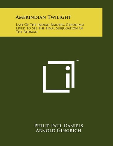 Amerindian Twilight: Last of the Indian Raiders, Geronimo Lived to See the Final Subjugation of the Redman (Paperback)