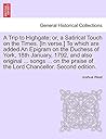 A Trip to Highgate; Or, a Satirical Touch on the Times. [in Verse.] to Which Are Added an Epigram on the Duchess of York, 18th January, 1792, and Also ... of the Lord Chancellor. Second Edition.