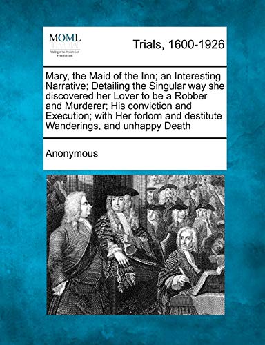 Mary, the Maid of the Inn; An Interesting Narrative; Detailing the Singular Way She Discovered Her Lover to Be a Robber and Murderer; His Conviction ... and Destitute Wanderings, and Unhappy Death (Paperback)
