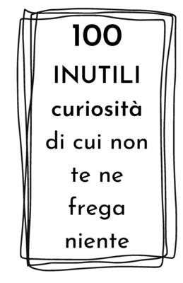 100 INUTILI curiosità di cui non te ne frega niente: idea regalo divertente per amici (Italian Edition)