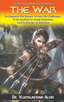 The War: A Collection Of Real Life Stories To Empower The Women To Face The Challenges, To Be Resilient In Tough Situations And To Emerge As Warriors (Real Life Women Stories)