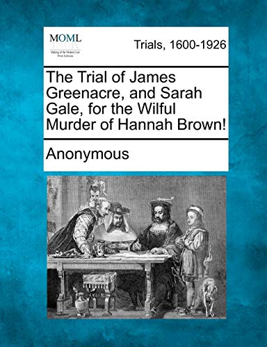 The Trial of James Greenacre, and Sarah Gale, for the Wilful Murder of Hannah Brown! (Paperback)