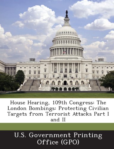 House Hearing, 109th Congress: The London Bombings: Protecting Civilian Targets from Terrorist Attacks Part I and II (Paperback)