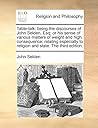 Table-talk: being the discourses of John Selden, Esq; or his sense of various matters of weight and high consequence; relating especially to religion and state. The third edition.
