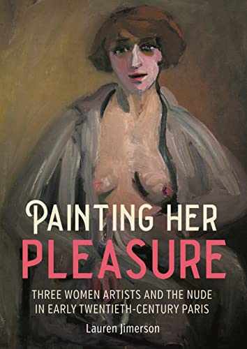 Painting Her Pleasure: Three Women Artists and the Nude in Avant-garde Paris (Hardcover)