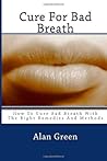 Cure For Bad Breath: How To Cure Bad Breath With The Right Remedies And Methods