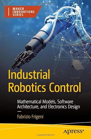 Industrial Robotics Control: Mathematical Models, Software Architecture, and Electronics Design (Maker Innovations Series)