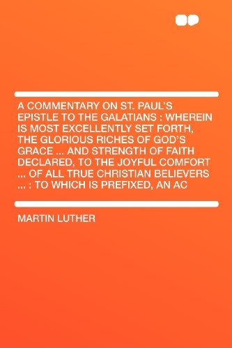 A Commentary on St. Paul's Epistle to the Galatians: Wherein Is Most Excellently Set Forth, the Glorious Riches of God's Grace ... and Strength of ... Believers ... : to Which Is Prefixed,