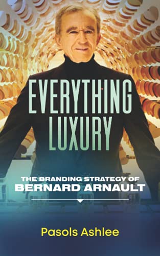 Everything Luxury: The Branding Strategy Of Bernard Arnault (Bernard Arnault Books)