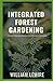 Integrated Forest Gardening: How To Grow Edible Crops And Sustain A Thriving Garden