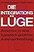 Die Integrationslüge: Antworten in einer hysterisch geführten Auseinandersetzung