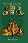 History of Scottish Seals from the Eleventh to the Seventeent... by Walter de Gray Birch