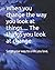 When you change the way you look at things.... The things you look at change: Script your way to a life you love.