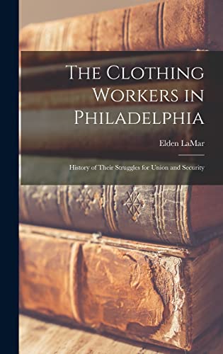 The Clothing Workers in Philadelphia; History of Their Struggles for Union and Security (Hardcover)