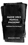 Simone Weil’s Political Philosophy: Field Notes from the Margins Simone Weil’s Political Philosophy: Field Notes from the Margins