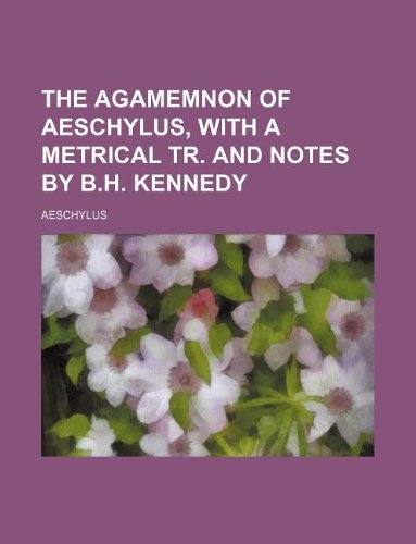 The Agamemnon of Aeschylus, with a metrical tr. and notes by B.H. Kennedy