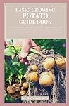 BASIC GROWING POTATO GUIDE BOOK: The Complete Beginners Essential Manual for All Who Want to Grow Potatoes in Their Garden or Desire to Know How to Maintain a Healthy Potato Farm Space. BASIC GROWING POTATO GUIDE BOOK: The Complete Beginners Essential Manual for All Who Want to Grow Potatoes in Their Garden or Desire to Know How to Maintain a Healthy Potato Farm Space.