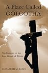 A Place Called Golgotha: Meditations on the Last Words of Christ A Place Called Golgotha: Meditations on the Last Words of Christ