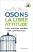 Osons la libre attitude: TOUT POUR SE LIBÉRER DES CONTRAINTES