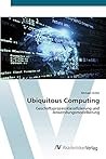 Ubiquitous Computing: Geschäftsprozessklassifizierung und Anwendungsmodellierung (German Edition) Ubiquitous Computing: Geschäftsprozessklassifizierung und Anwendungsmodellierung (German Edition)