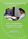 Courageous Coaching: How to Get Results by Coaching with Courage, Clarity & Conviction