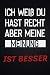 ICH WEIß DU HAST RECHT ABER...