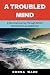 A Troubled Mind: A Personal Journey Through ADHD, Mental Illness and Addiction