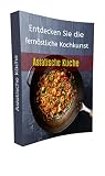 Asiatische Küche: Entdecken Sie die fernöstliche Kochkunst und genießen Sie wie ein Gourmet (German Edition)