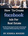 How to Create Facebook Ads for Real Estate: The Real Estate Agent's Guide to Creating Ad Campaigns Without Spending A Fortune How to Create Facebook Ads for Real Estate: The Real Estate Agent's Guide to Creating Ad Campaigns Without Spending A Fortune