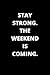 STAY STRONG. THE WEEKEND IS...