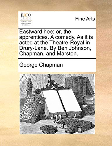Eastward hoe: or, the apprentices. A comedy. As it is acted at the Theatre-Royal in Drury-Lane. By Ben Johnson, Chapman, and Marston.