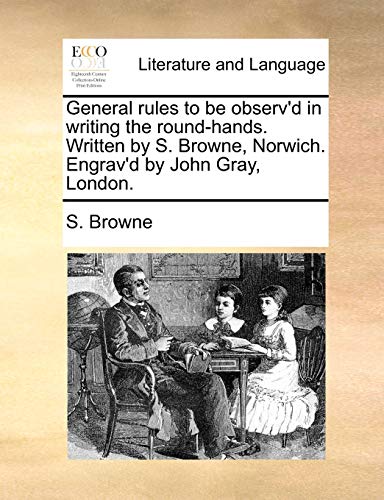 General rules to be observ'd in writing the round-hands. Written by S. Browne, Norwich. Engrav'd by John Gray, London. (Paperback)
