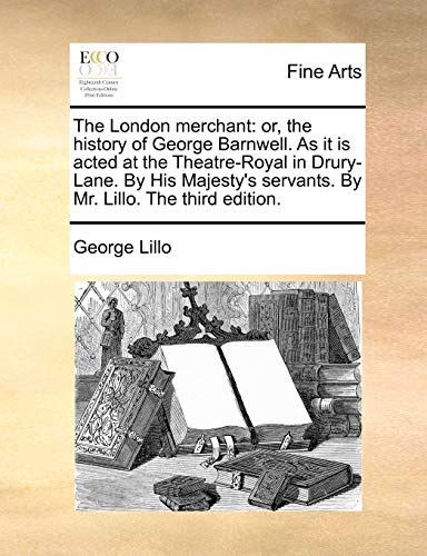 The London merchant: or, the history of George Barnwell. As it is acted at the Theatre-Royal in Drury-Lane. By His Majesty's servants. By Mr. Lillo. The third edition.