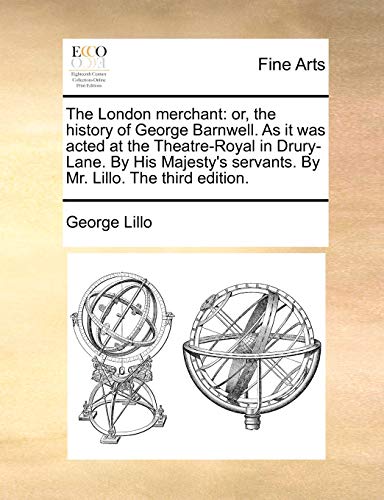 The London merchant: or, the history of George Barnwell. As it was acted at the Theatre-Royal in Drury-Lane. By His Majesty's servants. By Mr. Lillo. The third edition.