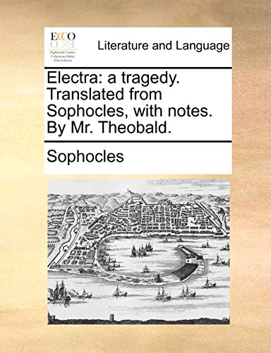 Electra: a tragedy. Translated from Sophocles, with notes. By Mr. Theobald.