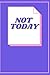 NOT TODAY