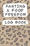 Fasting & Food Freedom Log Book: 120 Pages Great For Tracking Your Fasting Hours, Food Log, Weight, Body Measurements, Struggles and Non Scale Victories